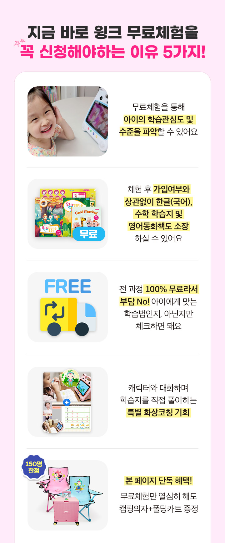 지금 바로 윙크 무료체험을 꼭 신청해야하는 이유 5가지, 1.아이의 학습관심도 및 수준 파악 2.가입여부 상관없이 한/수/영 증정, 3.전 과정 100%무료, 4.특별 화상코칭 기회, 5.본 페이지 단독 혜택! 캠핑의자+폴딩카트 증정