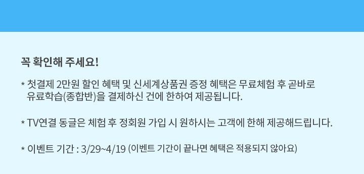 꼭 확인해 주세요. 1. 첫결제 2만원 할인 혜택 및 신세계상품권 증정 혜택은 무료체험 후 곧바로 유료학습(종합반)을 결제하신 건에 한하여 제공 됩니다. 2.TV연결 동글은 체험 후 정회원 가입 시 원하시는 고객에 한해 제공해 드립니다.