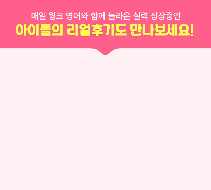 매일 윙크 영어와 함께 놀라운 실력 성장중인 아이들의 리얼후기도 만나보세요!