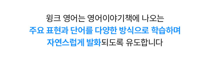 윙크 영어는 영어이야기책에 나오는 주요 표현과 단어를 다양한 방식으로 학습하며 자연스럽게 발화되도록 유도합니다.